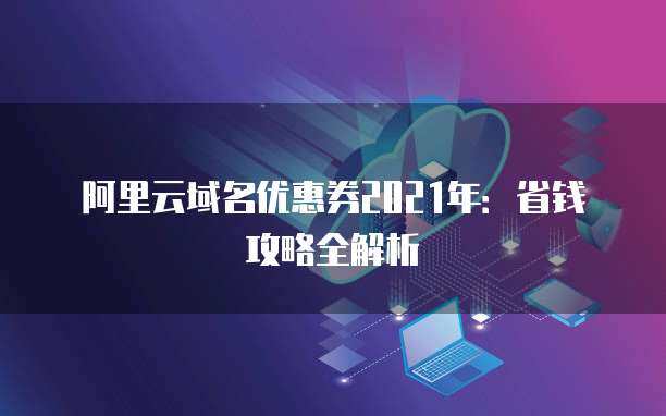 2021年域名優(yōu)惠券省錢攻略全解析 精明注冊(cè)，輕松啟航